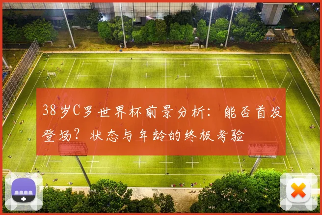 38岁C罗世界杯前景分析：能否首发登场？状态与年龄的终极考验