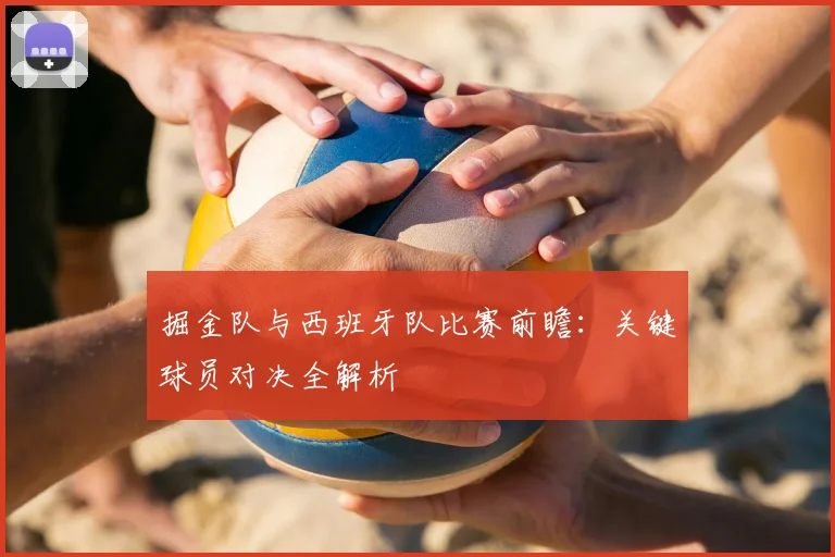 掘金队与西班牙队比赛前瞻：关键球员对决全解析