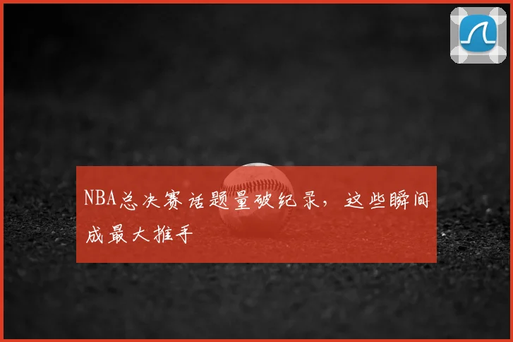 NBA总决赛话题量破纪录，这些瞬间成最大推手