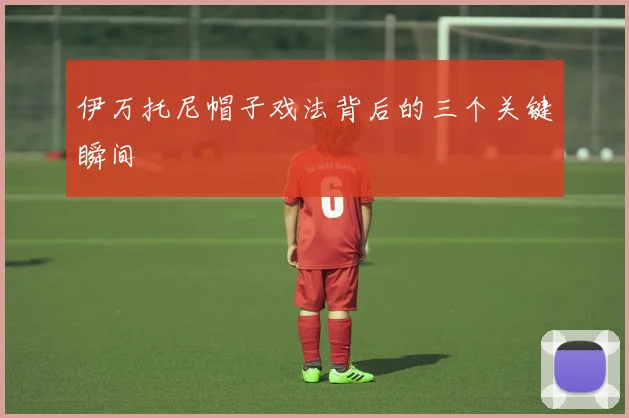伊万托尼帽子戏法背后的三个关键瞬间