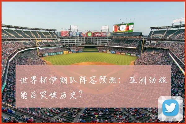 世界杯伊朗队阵容预测:亚洲劲旅能否突破历史?
