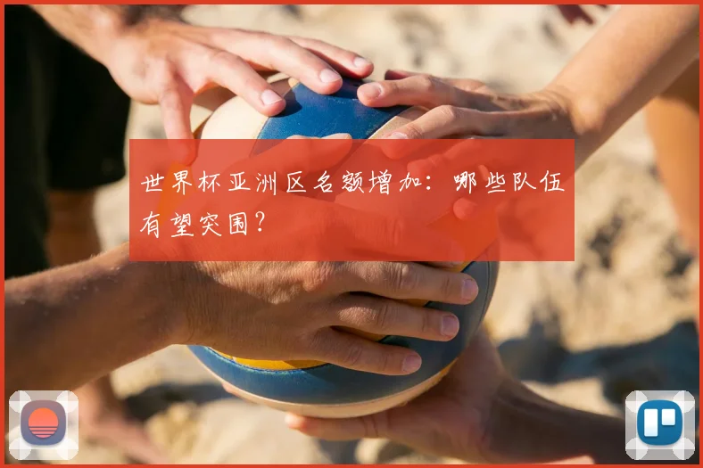 世界杯亚洲区名额增加：哪些队伍有望突围？