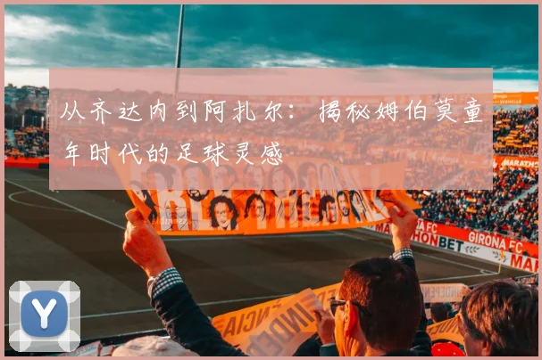 从齐达内到阿扎尔：揭秘姆伯莫童年时代的足球灵感
