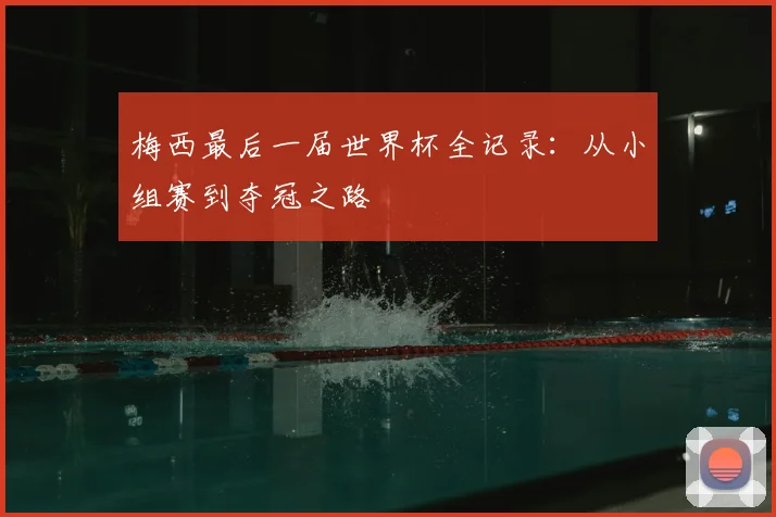 梅西最后一届世界杯全记录：从小组赛到夺冠之路