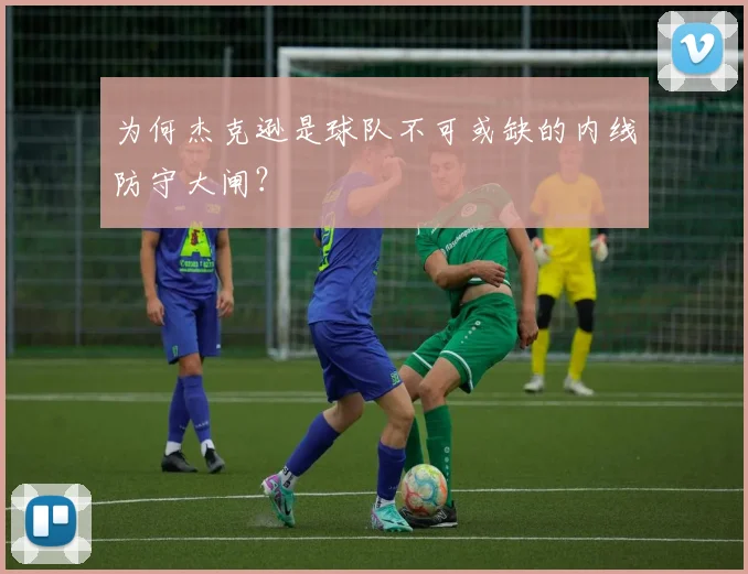 为何杰克逊是球队不可或缺的内线防守大闸？