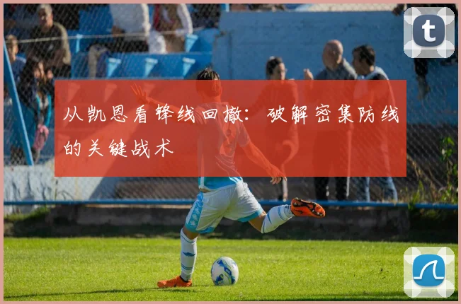 从凯恩看锋线回撤:破解密集防线的关键战术