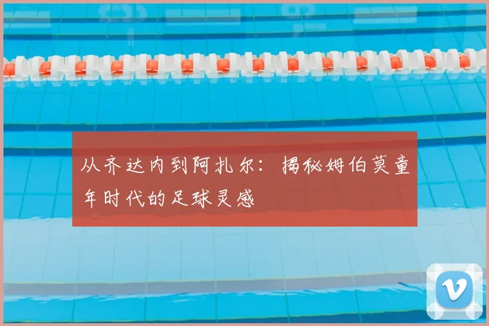 从齐达内到阿扎尔：揭秘姆伯莫童年时代的足球灵感