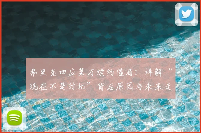 弗里克回应莱万续约僵局：详解“现在不是时机”背后原因与未来走向