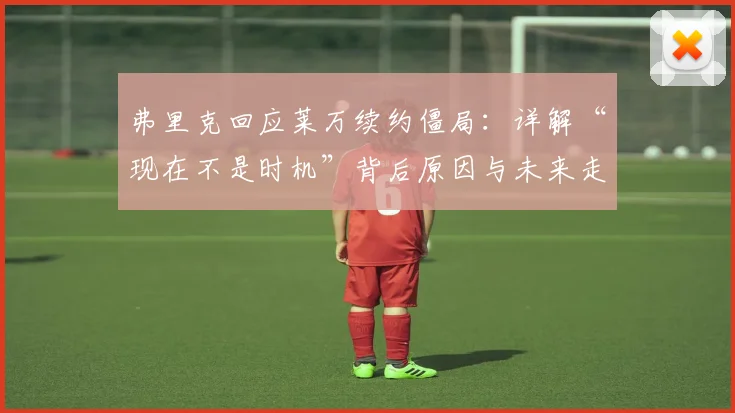 弗里克回应莱万续约僵局：详解“现在不是时机”背后原因与未来走向