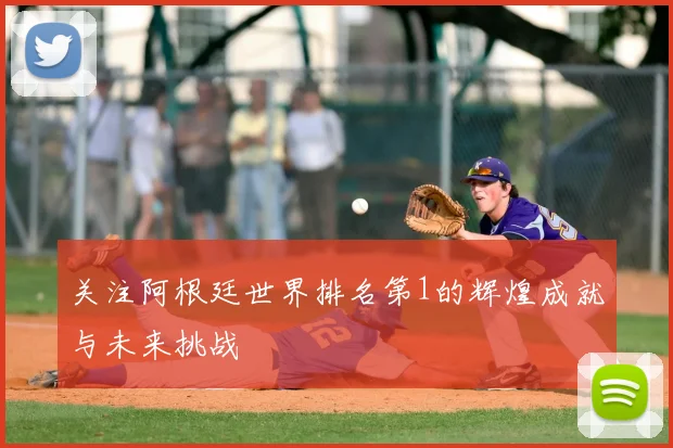 关注阿根廷世界排名第1的辉煌成就与未来挑战