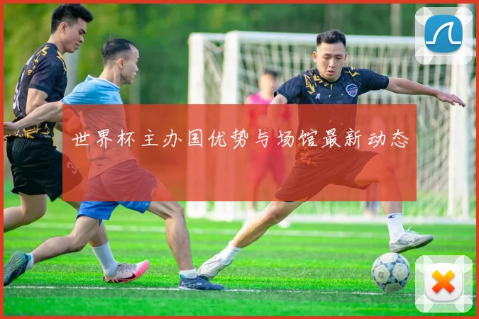 世界杯主办国优势与场馆最新动态